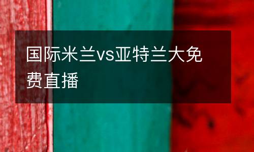 國際米蘭vs亞特蘭大免費(fèi)直播