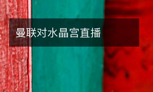 曼聯(lián)對(duì)水晶宮直播