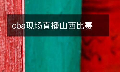 cba現(xiàn)場(chǎng)直播山西比賽