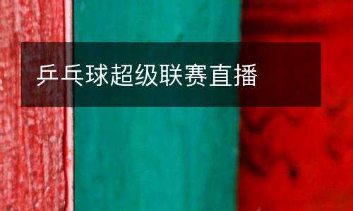 乒乓球超級聯(lián)賽直播