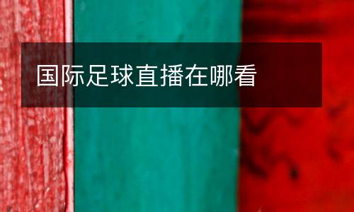 國(guó)際足球直播在哪看