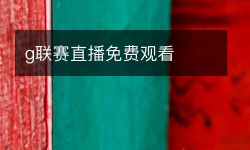 g聯(lián)賽直播免費(fèi)觀看