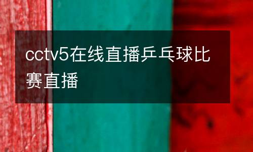 cctv5在線直播乒乓球比賽直播