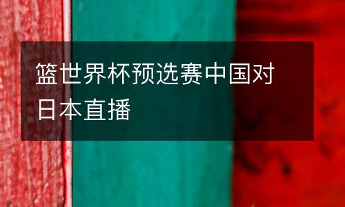 籃世界杯預選賽中國對日本直播