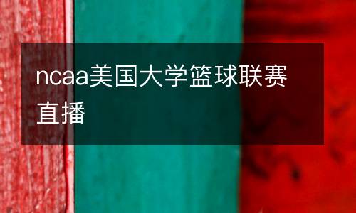 ncaa美國大學(xué)籃球聯(lián)賽直播