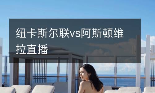 紐卡斯?fàn)柭?lián)vs阿斯頓維拉直播