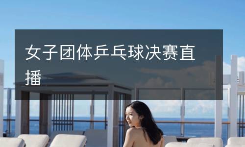 女子團(tuán)體乒乓球決賽直播