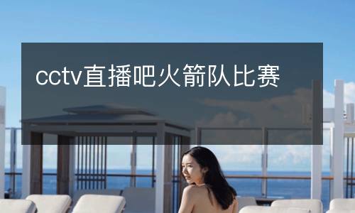 cctv直播吧火箭隊(duì)比賽