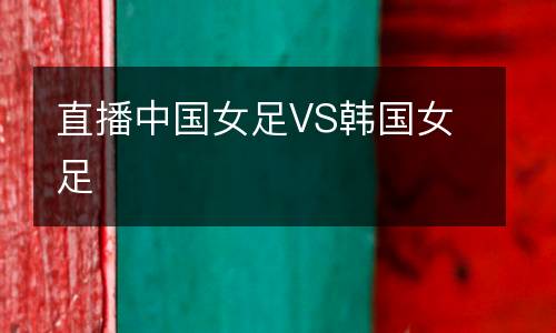直播中國(guó)女足VS韓國(guó)女足