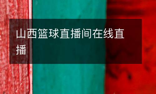 山西籃球直播間在線(xiàn)直播