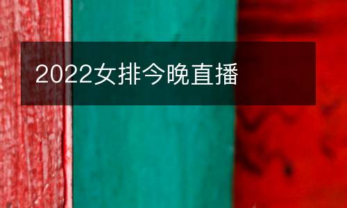 2022女排今晚直播