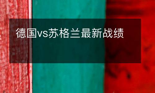 德國(guó)vs蘇格蘭最新戰(zhàn)績(jī)