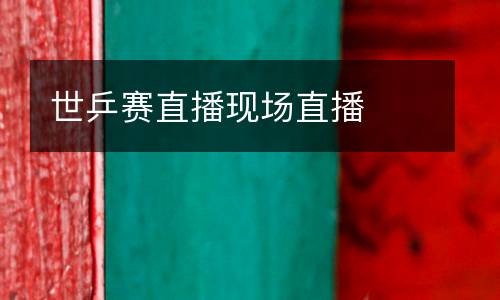 世乒賽直播現(xiàn)場(chǎng)直播